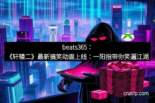 beats365：《轩辕二》最新搞笑动画上线：一阳指带你笑遍江湖