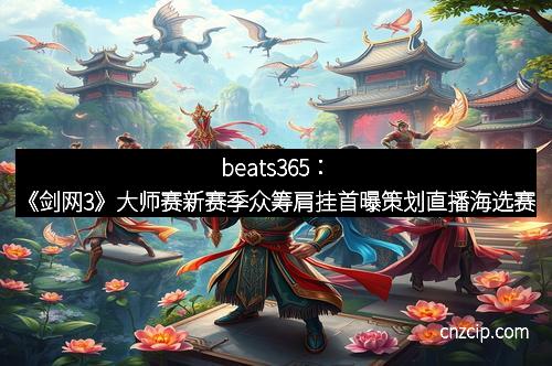 beats365：《剑网3》大师赛新赛季众筹肩挂首曝策划直播海选赛